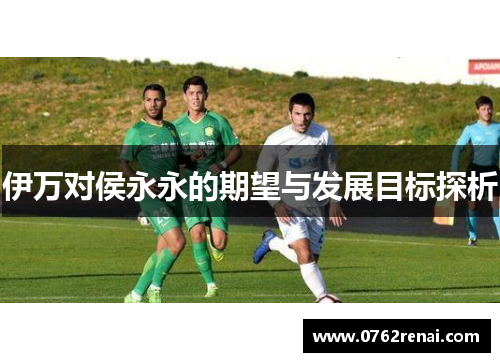 伊万对侯永永的期望与发展目标探析 伊万对侯永永的期望与发展目标探析