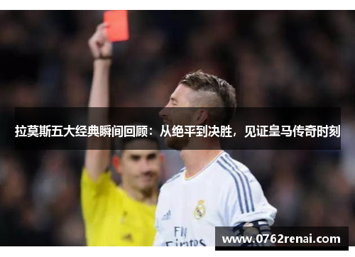 拉莫斯五大经典瞬间回顾:从绝平到决胜,见证皇马传奇时刻 拉莫斯五大经典瞬间回顾:从绝平到决胜,见证皇马传奇时刻