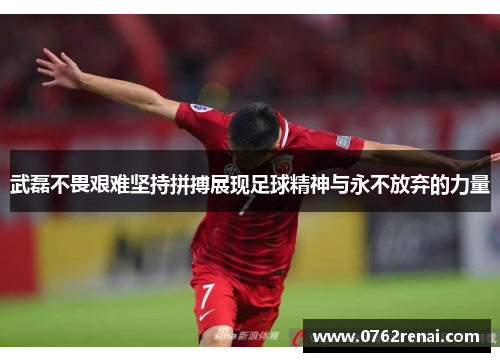 武磊不畏艰难坚持拼搏展现足球精神与永不放弃的力量 武磊不畏艰难坚持拼搏展现足球精神与永不放弃的力量