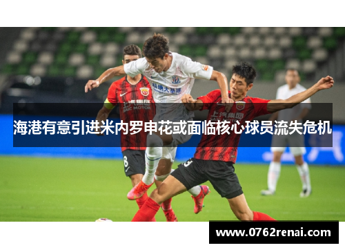海港有意引进米内罗申花或面临核心球员流失危机 海港有意引进米内罗申花或面临核心球员流失危机