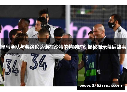 皇马全队与弗洛伦蒂诺在沙特的特别时刻揭秘揭示幕后故事 皇马全队与弗洛伦蒂诺在沙特的特别时刻揭秘揭示幕后故事