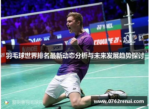 羽毛球世界排名最新动态分析与未来发展趋势探讨 羽毛球世界排名最新动态分析与未来发展趋势探讨