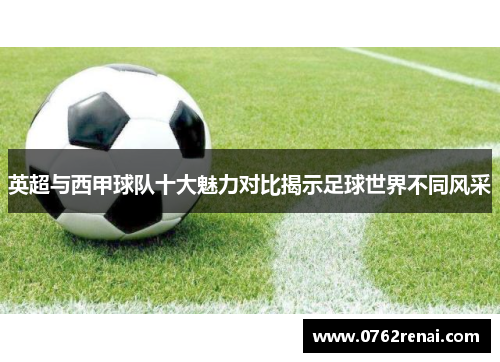 英超与西甲球队十大魅力对比揭示足球世界不同风采 英超与西甲球队十大魅力对比揭示足球世界不同风采