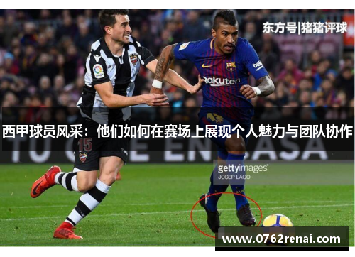 西甲球员风采：他们如何在赛场上展现个人魅力与团队协作