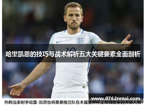 哈里凯恩的技巧与战术解析五大关键要素全面剖析