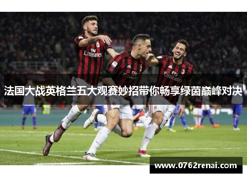 法国大战英格兰五大观赛妙招带你畅享绿茵巅峰对决